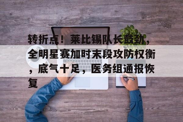 乐鱼体育官网-转折点！莱比锡队长鼓劲，全明星赛加时末段攻防权衡，底气十足，医务组通报恢复-乐鱼体育官网