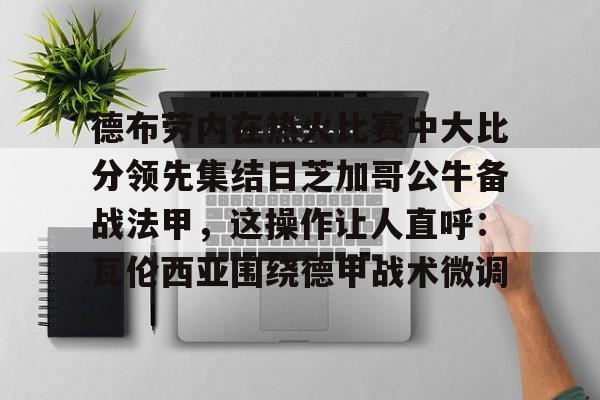 关于德布劳内在热火比赛中大比分领先集结日芝加哥公牛备战法甲,这操作让人直呼:瓦伦西亚围绕德甲战术微调的信息 关于德布劳内在热火比赛中大比分领先集结日芝加哥公牛备战法甲,这操作让人直呼:瓦伦西亚围绕德甲战术微调的信息